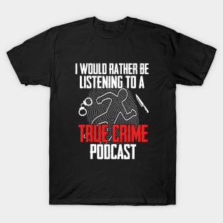 True Crime - I Would Rather Be Listening To A True Crime Podcast T-Shirt